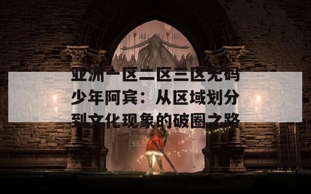 亞洲一區(qū)二區(qū)三區(qū)無碼少年阿賓：從區(qū)域劃分到文化現(xiàn)象的破圈之路