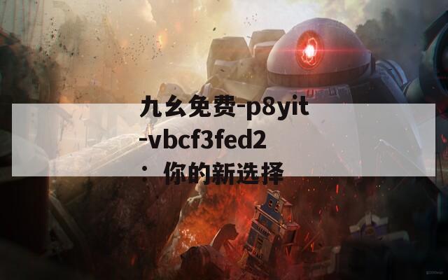 九幺免費(fèi)-p8yit-vbcf3fed2：你的新選擇