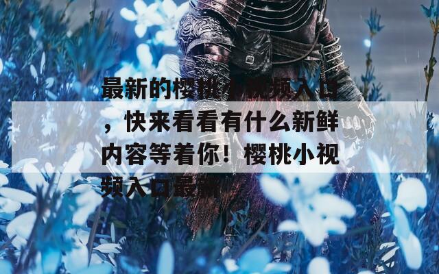 最新的櫻桃小視頻入口，快來看看有什么新鮮內(nèi)容等著你！櫻桃小視頻入口最新