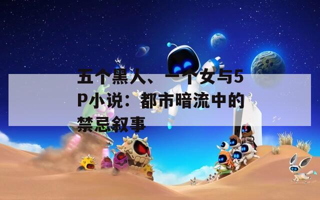 五個(gè)黑人、一個(gè)女與5P小說(shuō)：都市暗流中的禁忌敘事