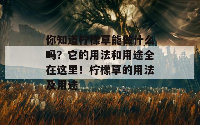 你知道檸檬草能做什么嗎？它的用法和用途全在這里！檸檬草的用法及用途