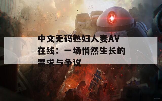 中文無(wú)碼熟婦人妻AV在線：一場(chǎng)悄然生長(zhǎng)的需求與爭(zhēng)議