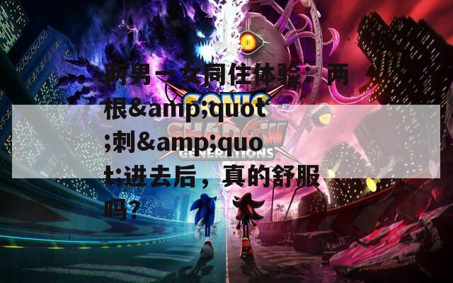 兩男一女同住體驗：兩根&quot;刺&quot;進去后，真的舒服嗎？