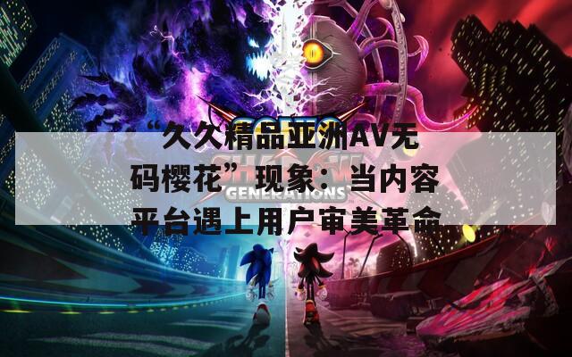 “久久精品亞洲AV無碼櫻花”現(xiàn)象：當(dāng)內(nèi)容平臺(tái)遇上用戶審美革命