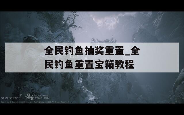 全民釣魚抽獎(jiǎng)重置_全民釣魚重置寶箱教程