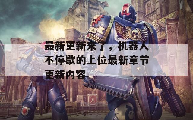 最新更新來了，機器人不停歇的上位最新章節(jié)更新內(nèi)容