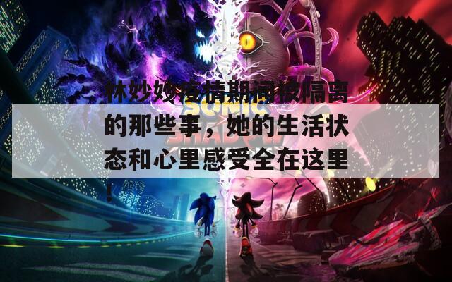 林妙妙疫情期間被隔離的那些事，她的生活狀態(tài)和心里感受全在這里！