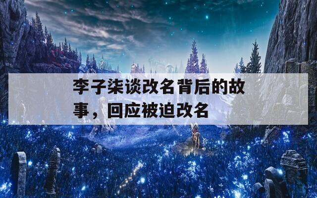 李子柒談改名背后的故事，回應(yīng)被迫改名