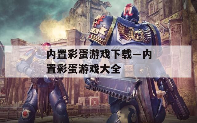內(nèi)置彩蛋游戲下載—內(nèi)置彩蛋游戲大全