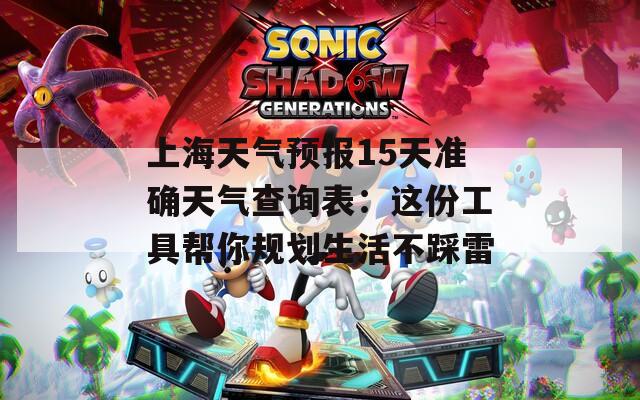 上海天氣預報15天準確天氣查詢表：這份工具幫你規(guī)劃生活不踩雷