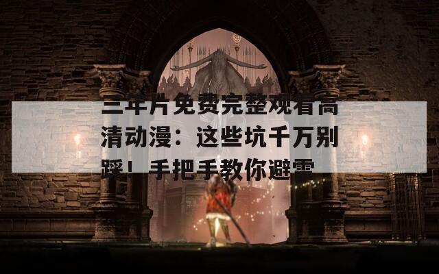 三年片免費(fèi)完整觀看高清動(dòng)漫：這些坑千萬別踩！手把手教你避雷
