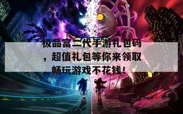 極品富二代手游禮包碼，超值禮包等你來領(lǐng)取，暢玩游戲不花錢！