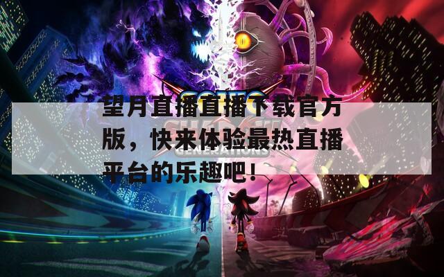望月直播直播下載官方版，快來(lái)體驗(yàn)最熱直播平臺(tái)的樂(lè)趣吧！