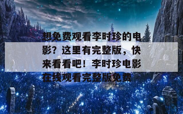 想免費觀看李時珍的電影？這里有完整版，快來看看吧！李時珍電影在線觀看完整版免費