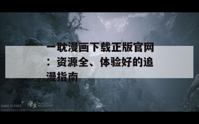 一耽漫畫下載正版官網(wǎng)：資源全、體驗(yàn)好的追漫指南