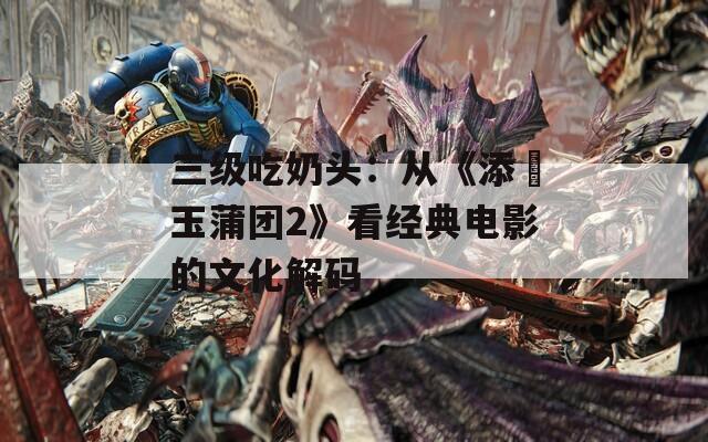 三級(jí)吃奶頭：從《添泬玉蒲團(tuán)2》看經(jīng)典電影的文化解碼