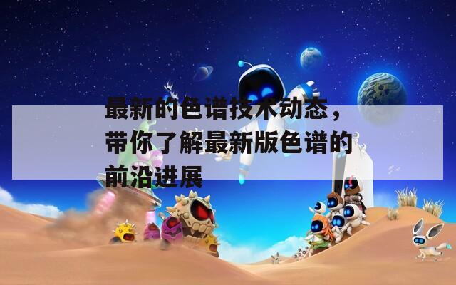 最新的色譜技術(shù)動(dòng)態(tài)，帶你了解最新版色譜的前沿進(jìn)展