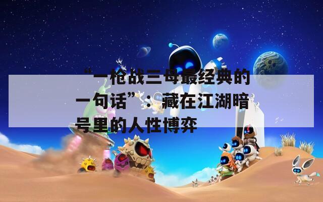 “一槍戰(zhàn)三母最經(jīng)典的一句話”：藏在江湖暗號(hào)里的人性博弈