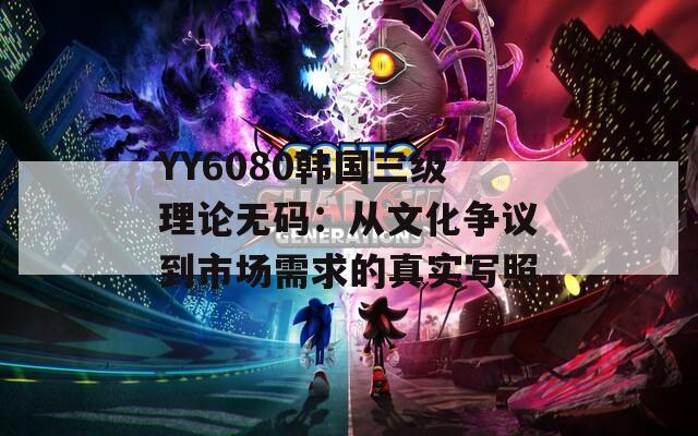 YY6080韓國(guó)三級(jí)理論無(wú)碼：從文化爭(zhēng)議到市場(chǎng)需求的真實(shí)寫(xiě)照