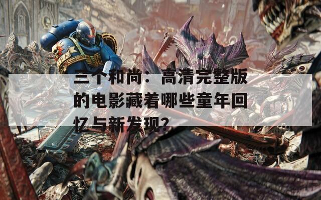 三個和尚：高清完整版的電影藏著哪些童年回憶與新發(fā)現(xiàn)？