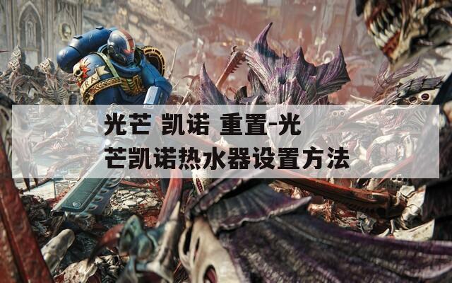 光芒 凱諾 重置-光芒凱諾熱水器設(shè)置方法