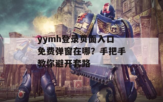 yymh登錄頁面入口免費(fèi)彈窗在哪？手把手教你避開套路