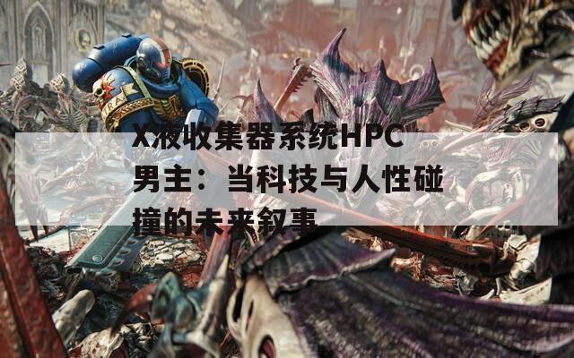 X液收集器系統(tǒng)HPC男主：當科技與人性碰撞的未來敘事
