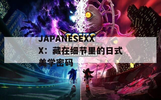 JAPANESEXXX：藏在細(xì)節(jié)里的日式美學(xué)密碼