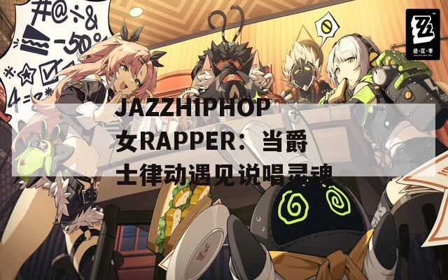 JAZZHIPHOP女RAPPER：當(dāng)爵士律動遇見說唱靈魂
