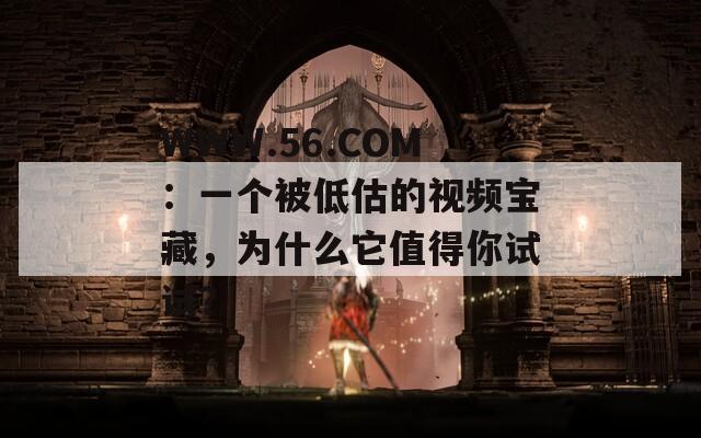 WWW.56.COM：一個(gè)被低估的視頻寶藏，為什么它值得你試試？