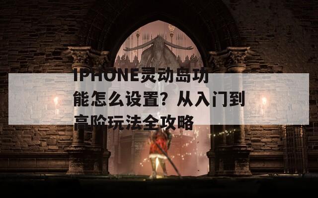 IPHONE靈動(dòng)島功能怎么設(shè)置？從入門到高階玩法全攻略