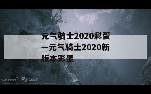 元?dú)怛T士2020彩蛋—元?dú)怛T士2020新版本彩蛋
