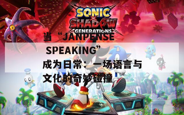 當(dāng)“JANPENSE SPEAKING”成為日常：一場(chǎng)語言與文化的奇妙碰撞