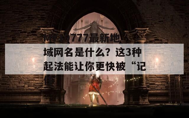 MY19777最新地域網名是什么？這3種起法能讓你更快被“記住”