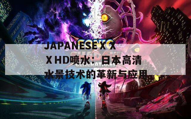 JAPANESEⅩⅩⅩHD噴水：日本高清水景技術(shù)的革新與應(yīng)用