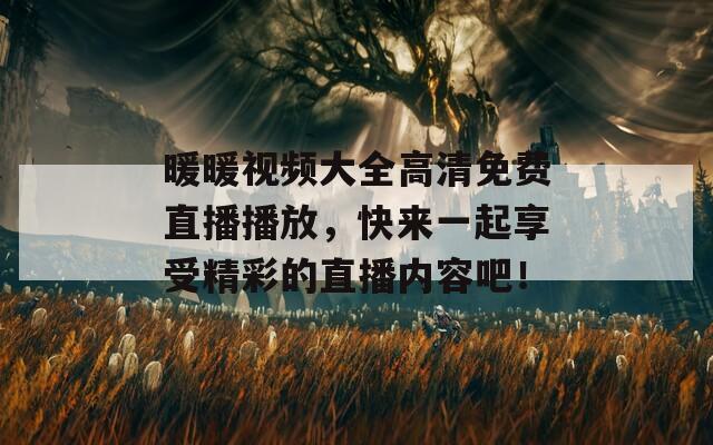 暖暖視頻大全高清免費直播播放，快來一起享受精彩的直播內(nèi)容吧！