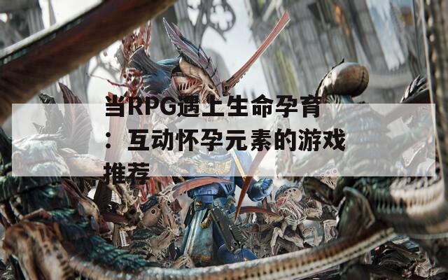 當(dāng)RPG遇上生命孕育：互動(dòng)懷孕元素的游戲推薦