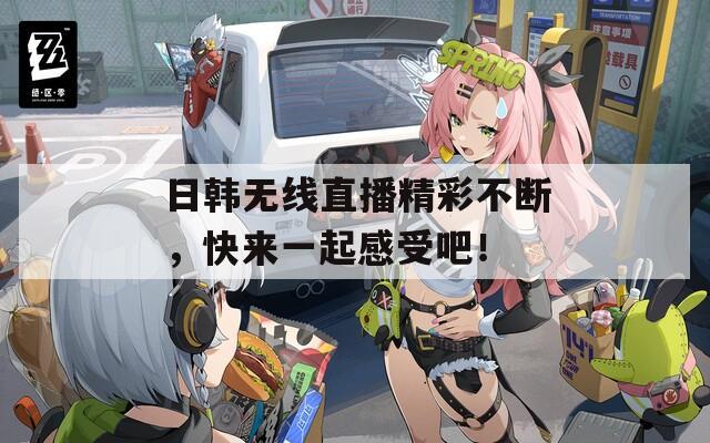 日韓無線直播精彩不斷，快來一起感受吧！