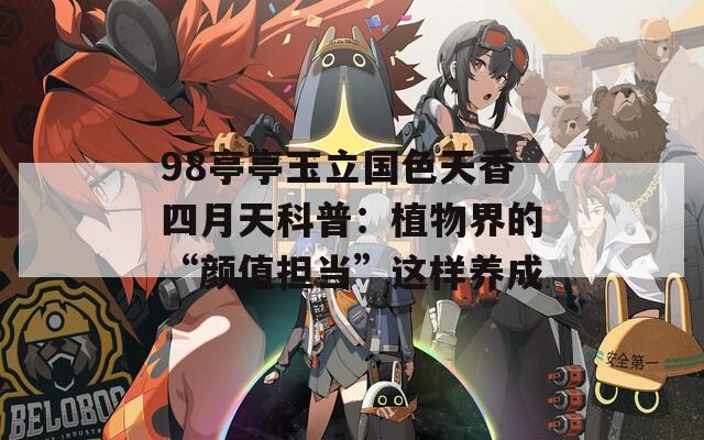 98亭亭玉立國色天香四月天科普：植物界的“顏值擔當”這樣養(yǎng)成
