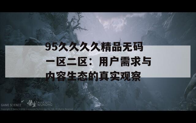 95久久久久精品無碼一區(qū)二區(qū)：用戶需求與內(nèi)容生態(tài)的真實(shí)觀察