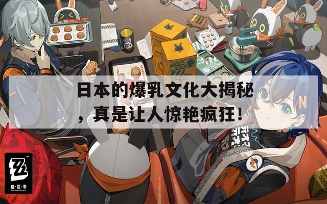 日本的爆乳文化大揭秘，真是讓人驚艷瘋狂！