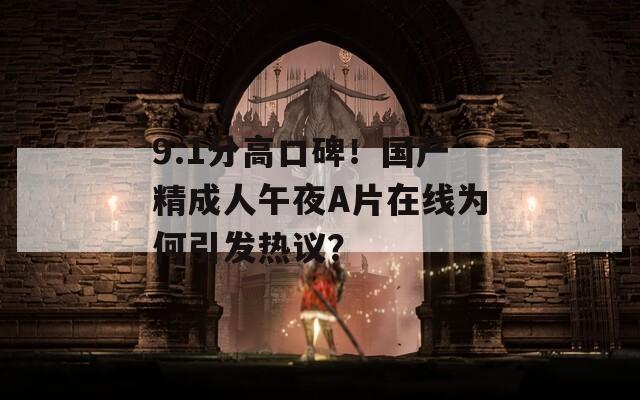 9.1分高口碑！國產(chǎn)精成人午夜A片在線為何引發(fā)熱議？