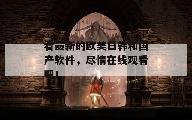 看最新的歐美日韓和國(guó)產(chǎn)軟件，盡情在線觀看吧！