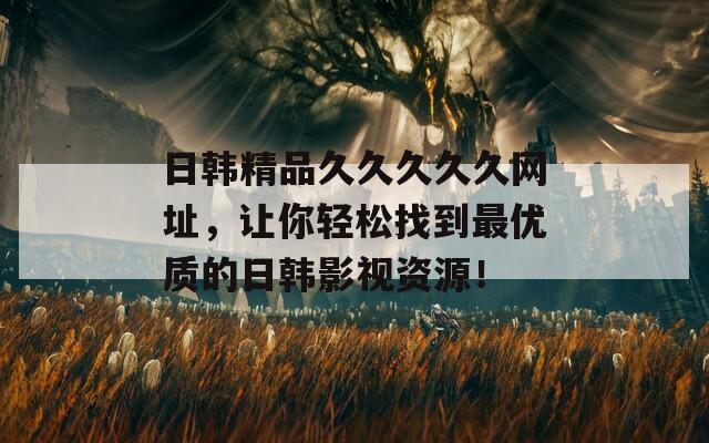 日韓精品久久久久久網(wǎng)址，讓你輕松找到最優(yōu)質(zhì)的日韓影視資源！