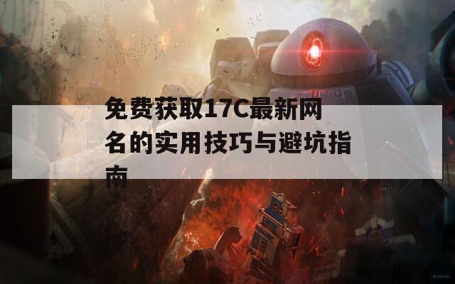 免費(fèi)獲取17C最新網(wǎng)名的實(shí)用技巧與避坑指南