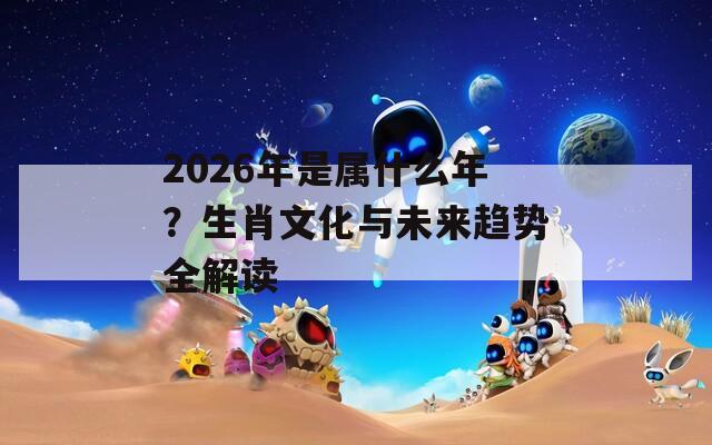 2026年是屬什么年？生肖文化與未來趨勢全解讀