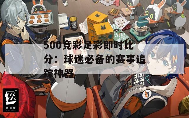 500競(jìng)彩足彩即時(shí)比分：球迷必備的賽事追蹤神器