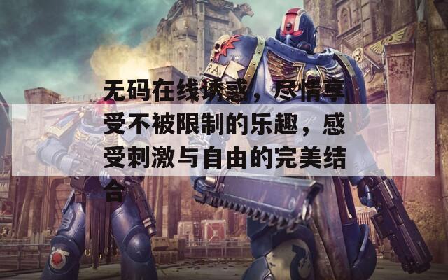 無(wú)碼在線(xiàn)誘惑，盡情享受不被限制的樂(lè)趣，感受刺激與自由的完美結(jié)合