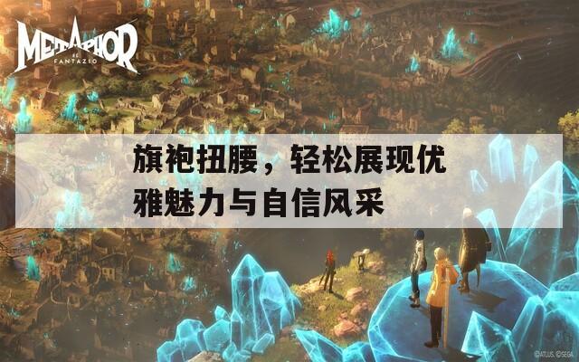 旗袍扭腰，輕松展現(xiàn)優(yōu)雅魅力與自信風(fēng)采