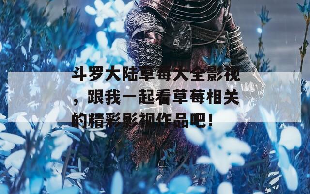 斗羅大陸草莓大全影視，跟我一起看草莓相關(guān)的精彩影視作品吧！